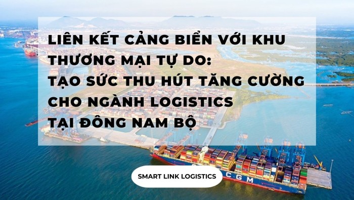LIÊN KẾT CẢNG BIỂN VỚI KHU THƯƠNG MẠI TỰ DO: TẠO SỨC THU HÚT TĂNG CƯỜNG CHO NGÀNH LOGISTICS TẠI ĐÔNG NAM BỘ