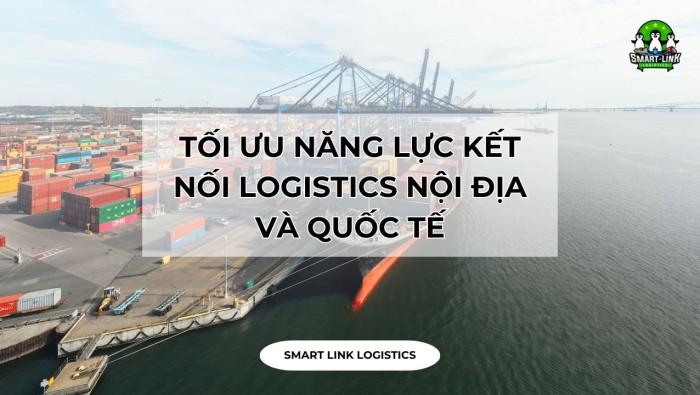 TỐI ƯU NĂNG LỰC KẾT NỐI LOGISTICS NỘI ĐỊA VÀ QUỐC TẾ