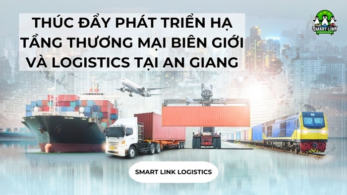 THÚC ĐẨY PHÁT TRIỂN HẠ TẦNG THƯƠNG MẠI BIÊN GIỚI VÀ LOGISTICS TẠI AN GIANG