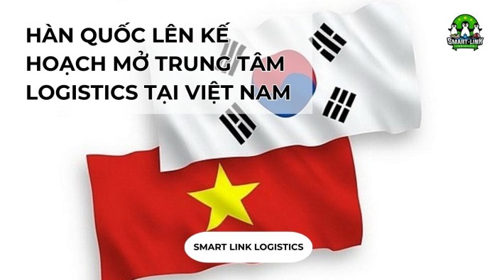 HÀN QUỐC LÊN KẾ HOẠCH MỞ TRUNG TÂM LOGISTICS TẠI VIỆT NAM