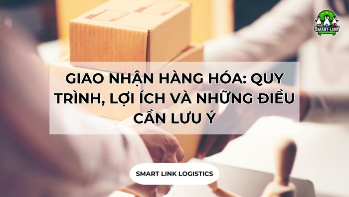 GIAO NHẬN HÀNG HÓA: QUY TRÌNH, LỢI ÍCH VÀ NHỮNG ĐIỀU CẦN LƯU Ý