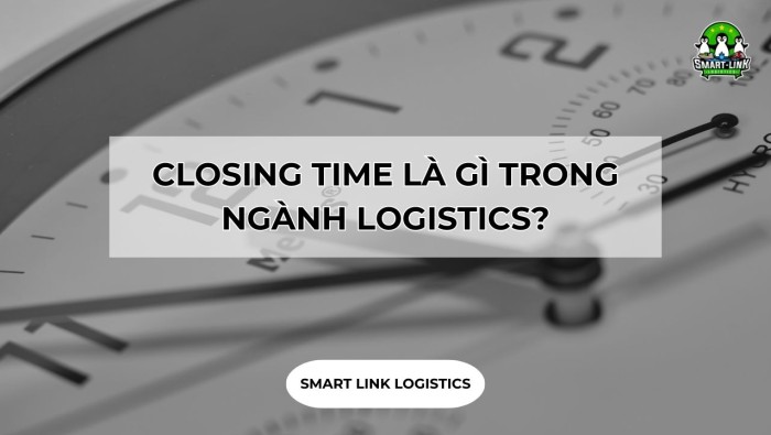 CLOSING TIME LÀ GÌ TRONG NGÀNH LOGISTICS?