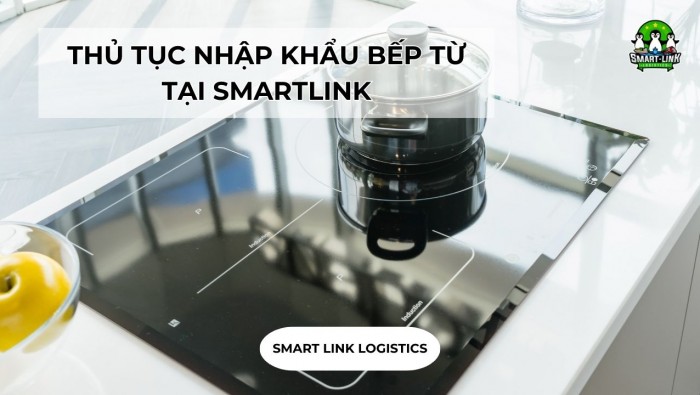 THỦ TỤC NHẬP KHẨU BẾP TỪ TẠI SMARTLINK