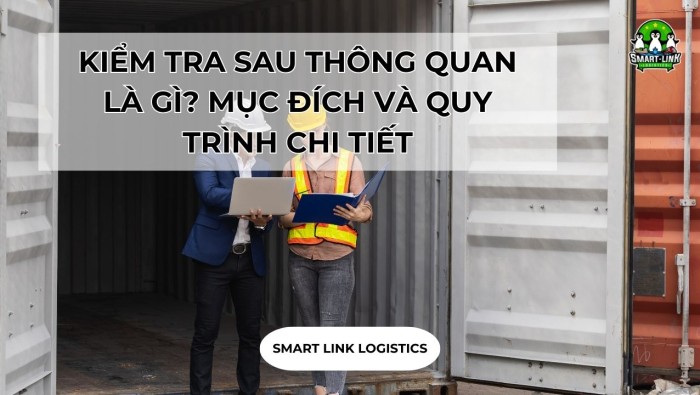 KIỂM TRA SAU THÔNG QUAN LÀ GÌ? MỤC ĐÍCH VÀ QUY TRÌNH CHI TIẾT