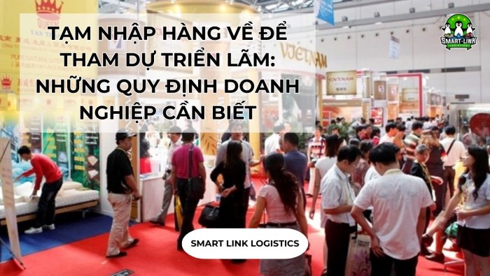 TẠM NHẬP HÀNG VỀ ĐỂ THAM DỰ TRIỂN LÃM: NHỮNG QUY ĐỊNH DOANH NGHIỆP CẦN BIẾT