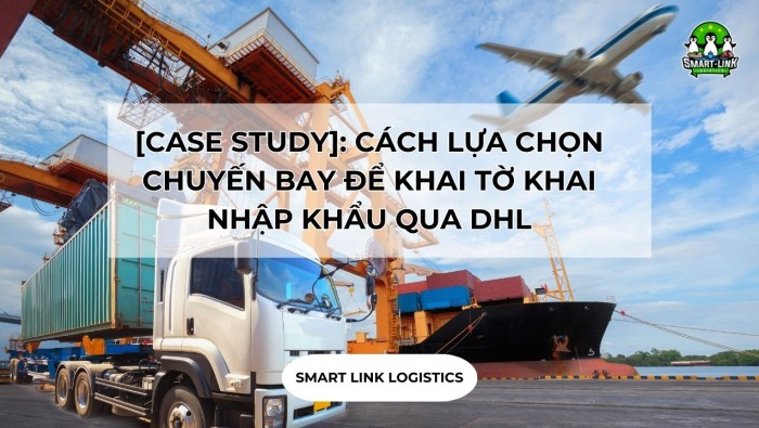 [CASE STUDY]: CÁCH LỰA CHỌN CHUYẾN BAY ĐỂ KHAI TỜ KHAI NHẬP KHẨU QUA DHL