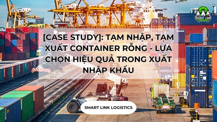 [CASE STUDY]: TẠM NHẬP, TẠM XUẤT CONTAINER RỖNG – LỰA CHỌN HIỆU QUẢ TRONG XUẤT NHẬP KHẨU