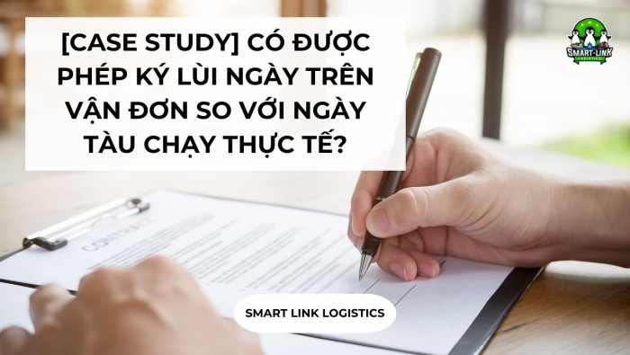 [CASE STUDY] CÓ ĐƯỢC PHÉP KÝ LÙI NGÀY TRÊN VẬN ĐƠN SO VỚI NGÀY TÀU CHẠY THỰC TẾ?