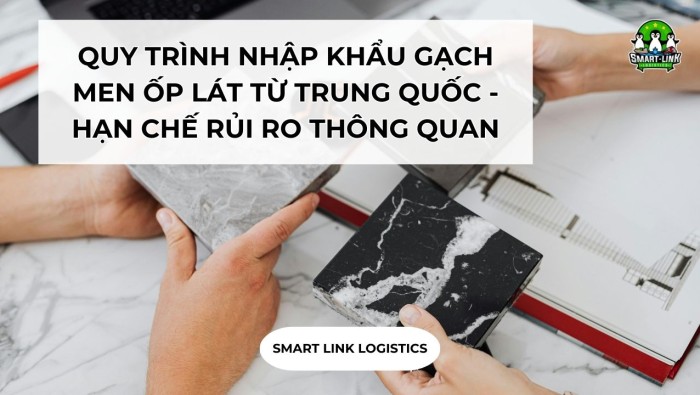 QUY TRÌNH NHẬP KHẨU GẠCH MEN ỐP LÁT TỪ TRUNG QUỐC – HẠN CHẾ RỦI RO THÔNG QUAN