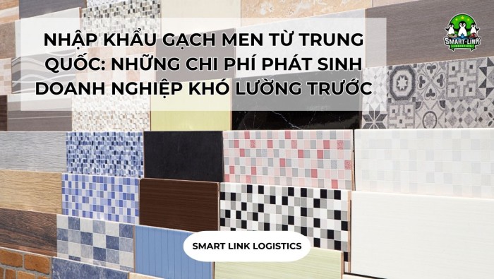 NHẬP KHẨU GẠCH MEN TỪ TRUNG QUỐC: NHỮNG CHI PHÍ PHÁT SINH DOANH NGHIỆP KHÓ LƯỜNG TRƯỚC