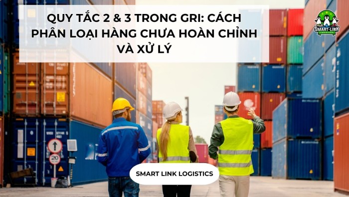 QUY TẮC 2 & 3 TRONG GRI: CÁCH PHÂN LOẠI HÀNG CHƯA HOÀN CHỈNH VÀ XỬ LÝ