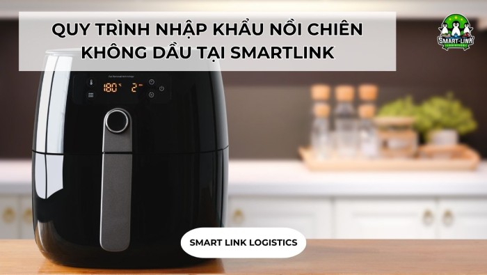 QUY TRÌNH NHẬP KHẨU NỒI CHIÊN KHÔNG DẦU TẠI SMARTLINK