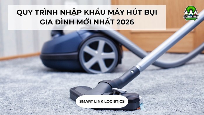 QUY TRÌNH NHẬP KHẨU MÁY HÚT BỤI GIA ĐÌNH MỚI NHẤT 2026