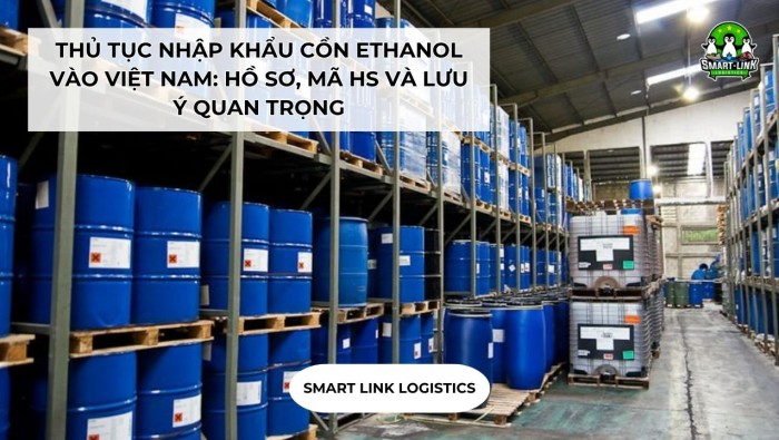 THỦ TỤC NHẬP KHẨU CỒN ETHANOL VÀO VIỆT NAM: HỒ SƠ, MÃ HS VÀ LƯU Ý QUAN TRỌNG
