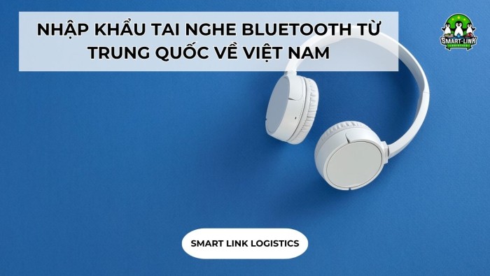 THỦ TỤC NHẬP KHẨU TAI NGHE BLUETOOTH TỪ TRUNG QUỐC VỀ VIỆT NAM