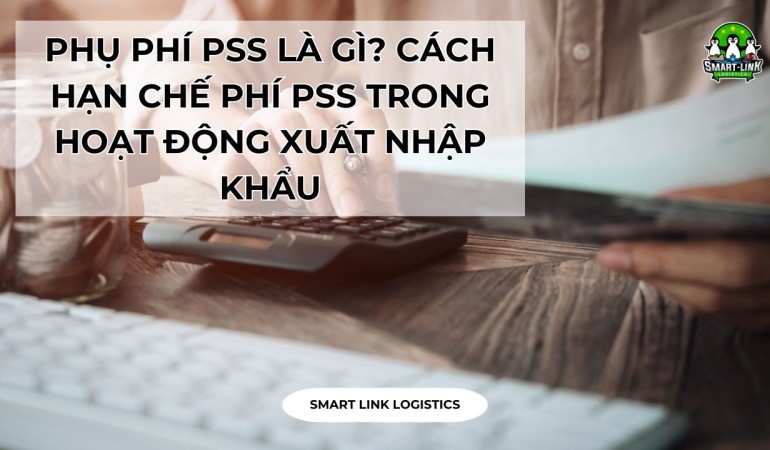 PHỤ PHÍ PSS LÀ GÌ? CÁCH HẠN CHẾ PHÍ PSS TRONG HOẠT ĐỘNG XUẤT NHẬP KHẨU