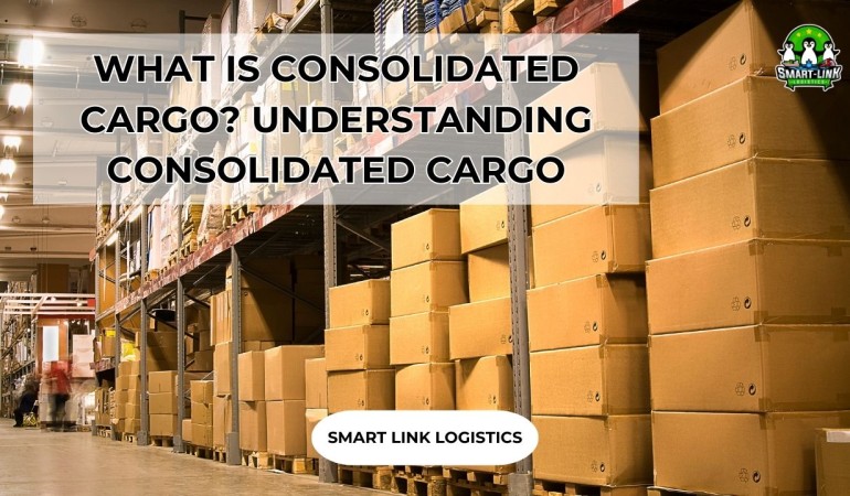 WHAT IS CONSOLIDATED CARGO? UNDERSTANDING CONSOLIDATED CARGO