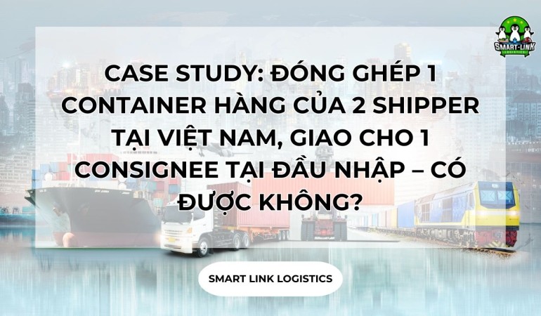 CASE STUDY: ĐÓNG GHÉP 1 CONTAINER HÀNG CỦA 2 SHIPPER TẠI VIỆT NAM, GIAO CHO 1 CONSIGNEE TẠI ĐẦU NHẬP – CÓ ĐƯỢC KHÔNG?