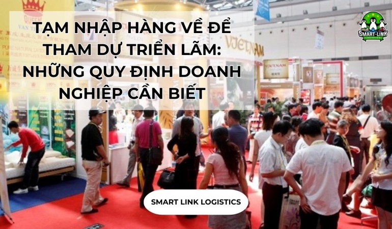 TẠM NHẬP HÀNG VỀ ĐỂ THAM DỰ TRIỂN LÃM: NHỮNG QUY ĐỊNH DOANH NGHIỆP CẦN BIẾT