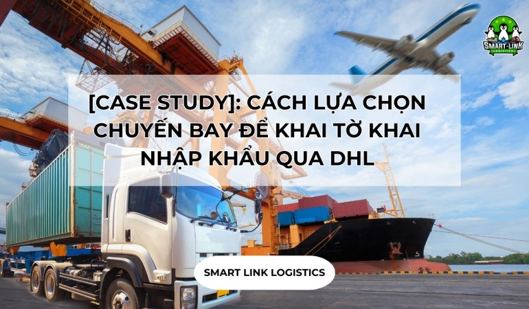 [CASE STUDY]: CÁCH LỰA CHỌN CHUYẾN BAY ĐỂ KHAI TỜ KHAI NHẬP KHẨU QUA DHL