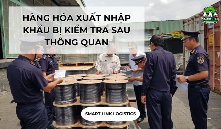 HÀNG HÓA XUẤT NHẬP KHẨU BỊ KIỂM TRA SAU THÔNG QUAN, DOANH NGHIỆP CẦN BIẾT GÌ?