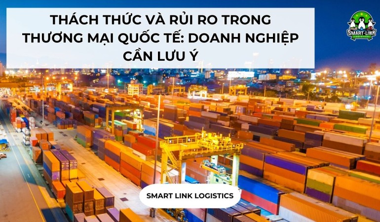THÁCH THỨC VÀ RỦI RO TRONG THƯƠNG MẠI QUỐC TẾ: DOANH NGHIỆP CẦN LƯU Ý