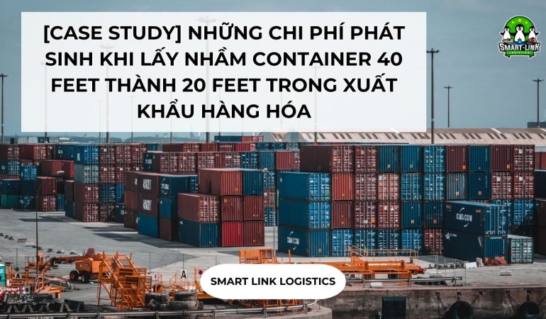 [CASE STUDY] Những Chi Phí Phát Sinh Khi Lấy Nhầm Container 40 Feet Thành 20 Feet Trong Xuất Khẩu Hàng Hóa