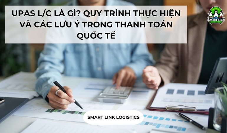 UPAS L/C LÀ GÌ? QUY TRÌNH THỰC HIỆN VÀ CÁC LƯU Ý TRONG THANH TOÁN QUỐC TẾ