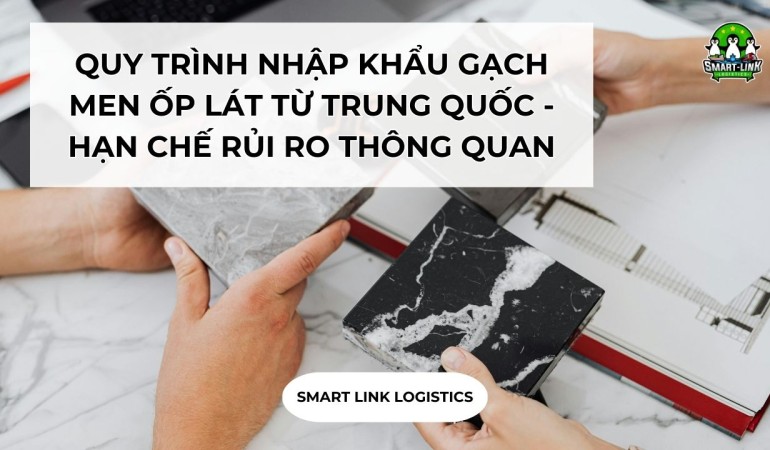 QUY TRÌNH NHẬP KHẨU GẠCH MEN ỐP LÁT TỪ TRUNG QUỐC – HẠN CHẾ RỦI RO THÔNG QUAN