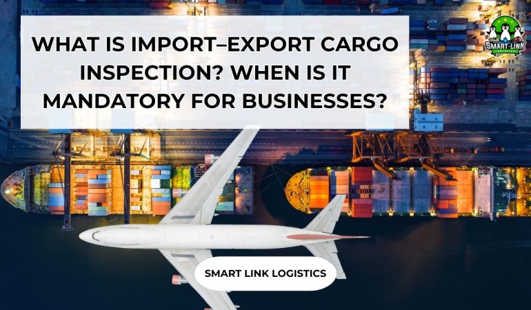 WHAT IS IMPORT–EXPORT CARGO INSPECTION? WHEN IS IT MANDATORY FOR BUSINESSES?