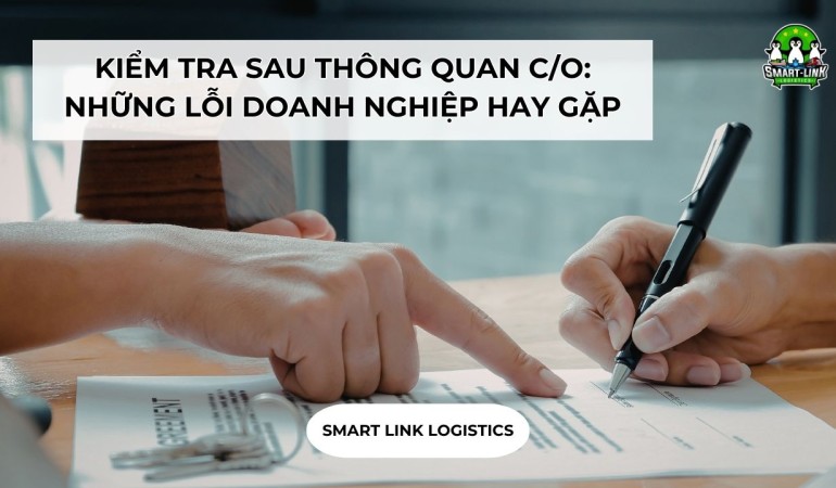 KIỂM TRA SAU THÔNG QUAN C/O: NHỮNG LỖI DOANH NGHIỆP HAY GẶP