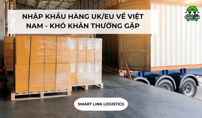 NHẬP KHẨU HÀNG UK/EU VỀ VIỆT NAM – KHÓ KHĂN THƯỜNG GẶP