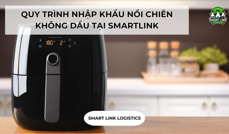 QUY TRÌNH NHẬP KHẨU NỒI CHIÊN KHÔNG DẦU TẠI SMARTLINK