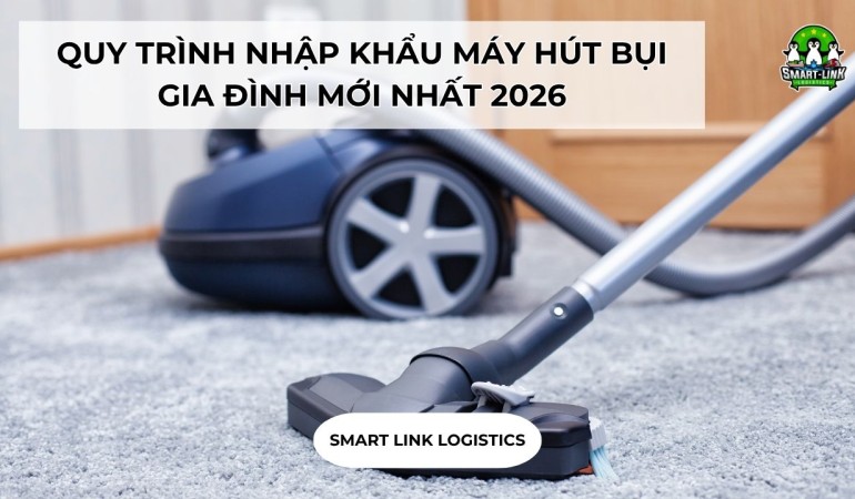 QUY TRÌNH NHẬP KHẨU MÁY HÚT BỤI GIA ĐÌNH MỚI NHẤT 2026
