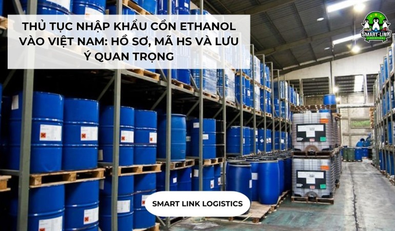 THỦ TỤC NHẬP KHẨU CỒN ETHANOL VÀO VIỆT NAM: HỒ SƠ, MÃ HS VÀ LƯU Ý QUAN TRỌNG