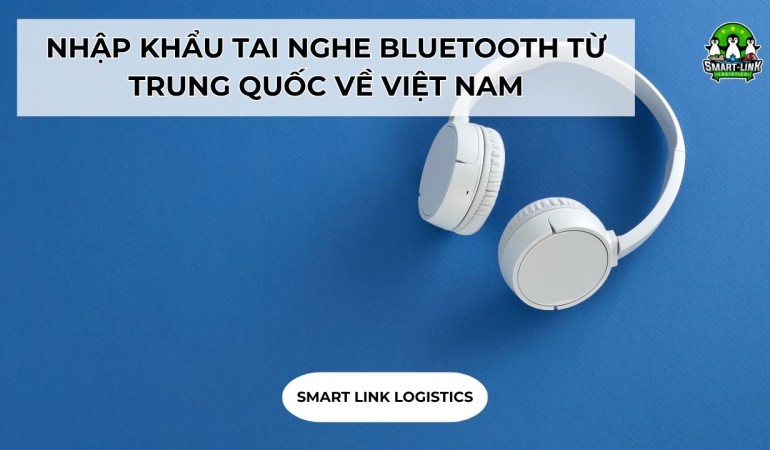 THỦ TỤC NHẬP KHẨU TAI NGHE BLUETOOTH TỪ TRUNG QUỐC VỀ VIỆT NAM