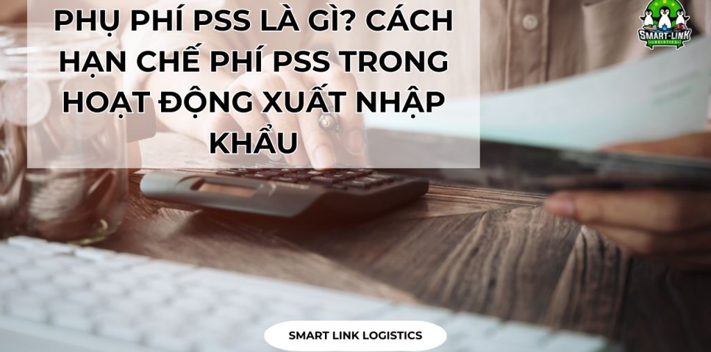 PHỤ PHÍ PSS LÀ GÌ? CÁCH HẠN CHẾ PHÍ PSS TRONG HOẠT ĐỘNG XUẤT NHẬP KHẨU