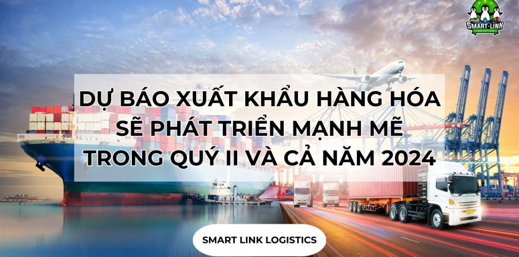 DỰ BÁO XUẤT KHẨU HÀNG HÓA SẼ PHÁT TRIỂN MẠNH MẼ TRONG QUÝ II VÀ CẢ NĂM 2024