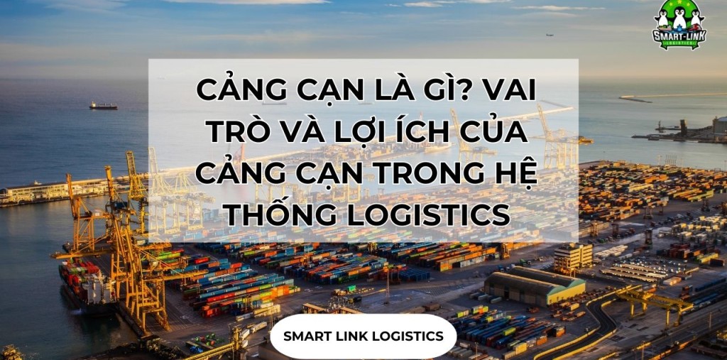 CẢNG CẠN LÀ GÌ? VAI TRÒ VÀ LỢI ÍCH CỦA CẢNG CẠN TRONG HỆ THỐNG LOGISTICS