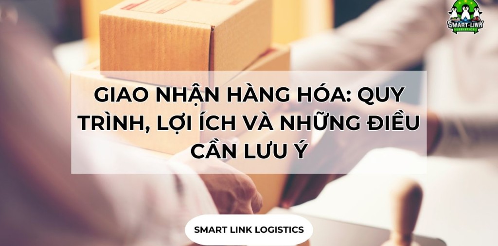 GIAO NHẬN HÀNG HÓA: QUY TRÌNH, LỢI ÍCH VÀ NHỮNG ĐIỀU CẦN LƯU Ý