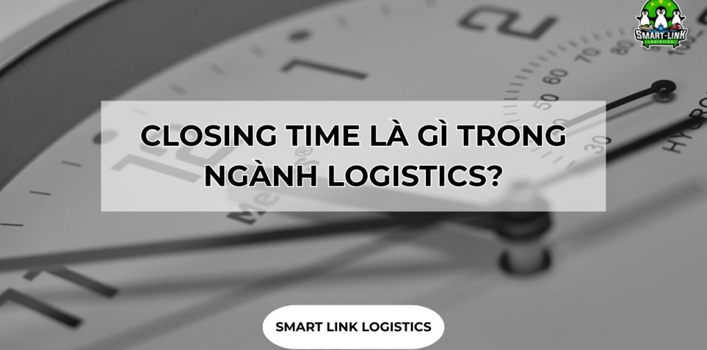 CLOSING TIME LÀ GÌ TRONG NGÀNH LOGISTICS?