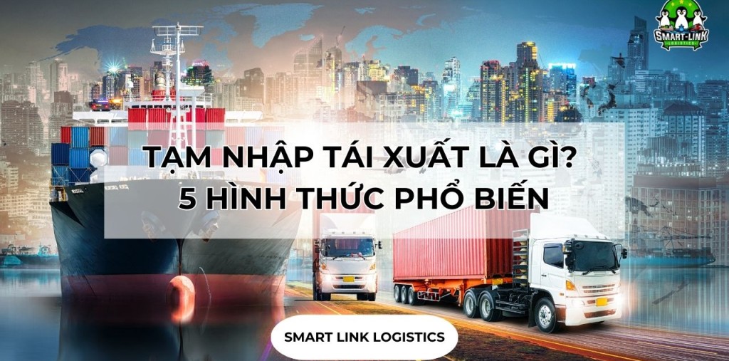 TẠM NHẬP TÁI XUẤT LÀ GÌ? 5 HÌNH THỨC PHỔ BIẾN TẠI VIỆT NAM