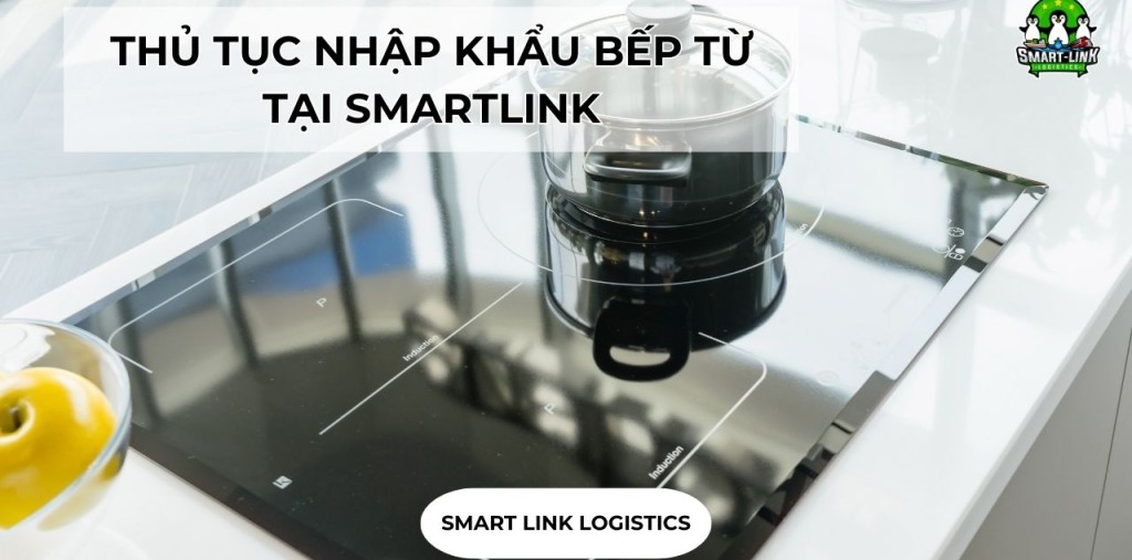 THỦ TỤC NHẬP KHẨU BẾP TỪ TẠI SMARTLINK