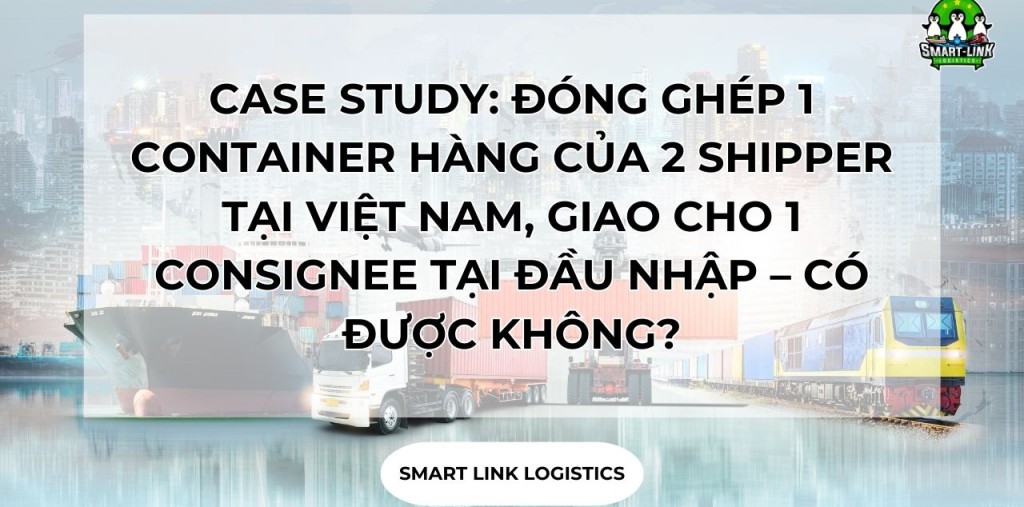 CASE STUDY: ĐÓNG GHÉP 1 CONTAINER HÀNG CỦA 2 SHIPPER TẠI VIỆT NAM, GIAO CHO 1 CONSIGNEE TẠI ĐẦU NHẬP – CÓ ĐƯỢC KHÔNG?