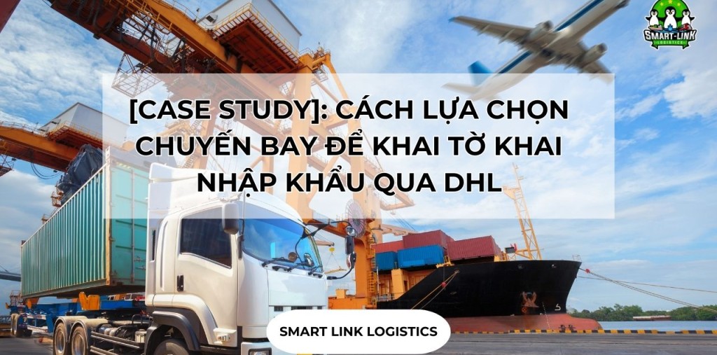 [CASE STUDY]: CÁCH LỰA CHỌN CHUYẾN BAY ĐỂ KHAI TỜ KHAI NHẬP KHẨU QUA DHL