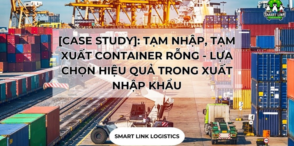 [CASE STUDY]: TẠM NHẬP, TẠM XUẤT CONTAINER RỖNG – LỰA CHỌN HIỆU QUẢ TRONG XUẤT NHẬP KHẨU