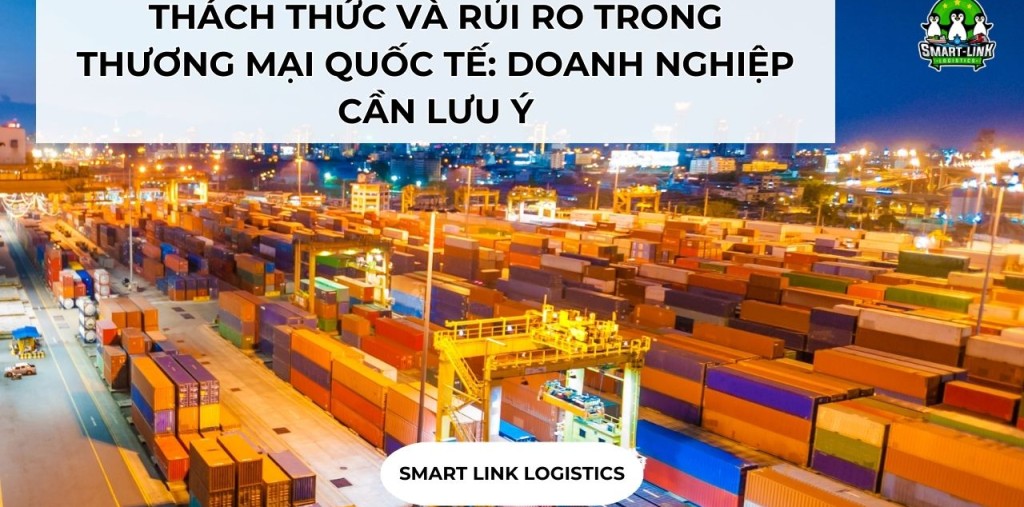 THÁCH THỨC VÀ RỦI RO TRONG THƯƠNG MẠI QUỐC TẾ: DOANH NGHIỆP CẦN LƯU Ý