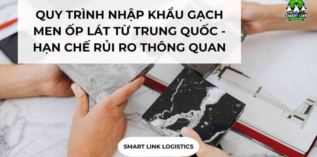 QUY TRÌNH NHẬP KHẨU GẠCH MEN ỐP LÁT TỪ TRUNG QUỐC – HẠN CHẾ RỦI RO THÔNG QUAN