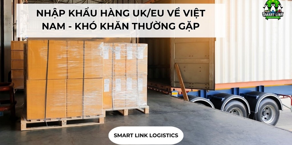 NHẬP KHẨU HÀNG UK/EU VỀ VIỆT NAM – KHÓ KHĂN THƯỜNG GẶP