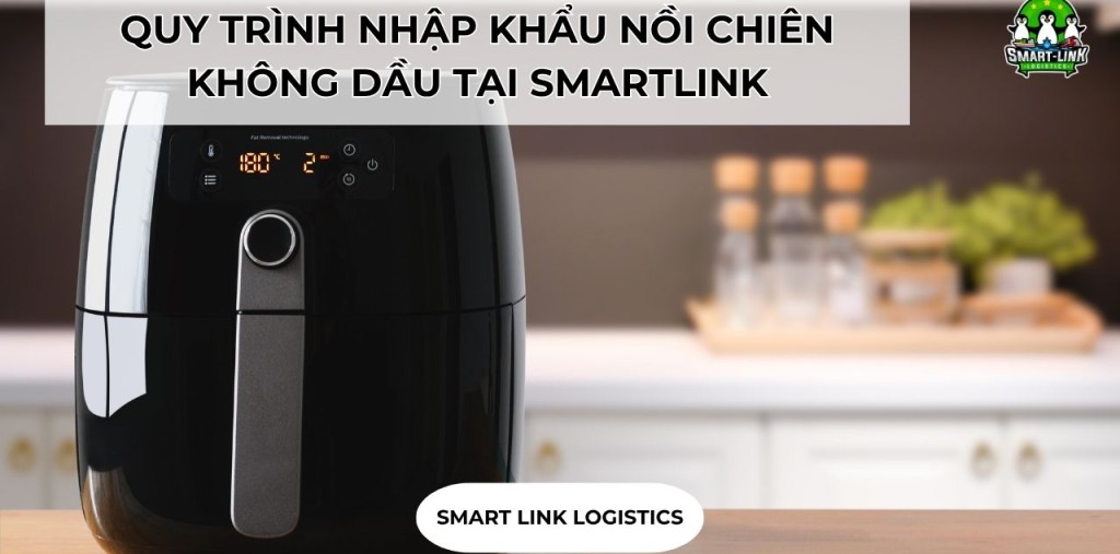 QUY TRÌNH NHẬP KHẨU NỒI CHIÊN KHÔNG DẦU TẠI SMARTLINK